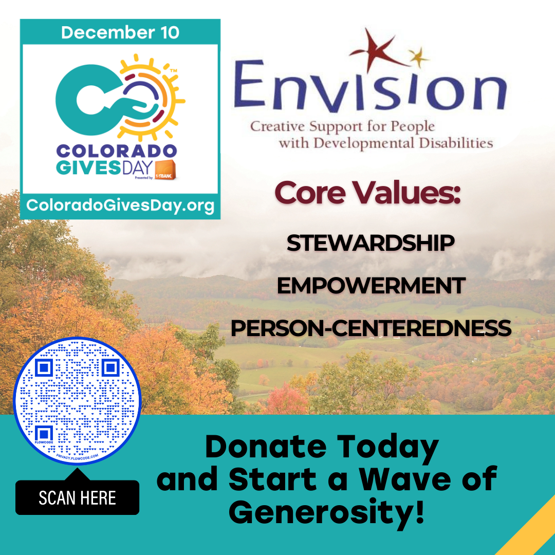 Donate Today and start a wave of generosity. Colorado Gives Day December 10th, 2024. Envision Core Values: Stewardship, Empowerment, and Person-Centeredness. Scan the QR code to Donate.